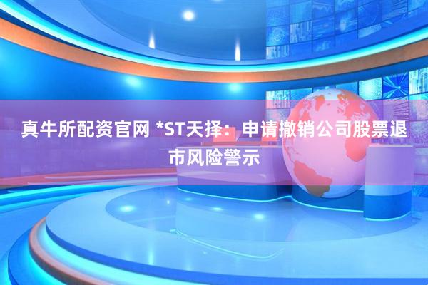 真牛所配资官网 *ST天择：申请撤销公司股票退市风险警示