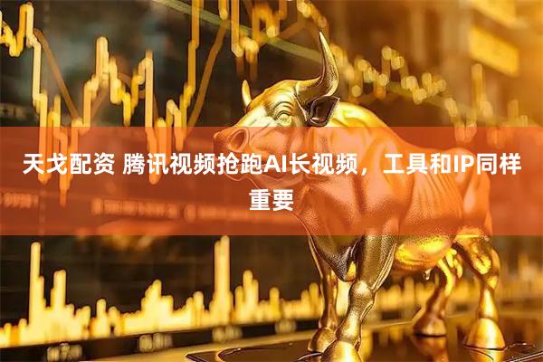 天戈配资 腾讯视频抢跑AI长视频，工具和IP同样重要