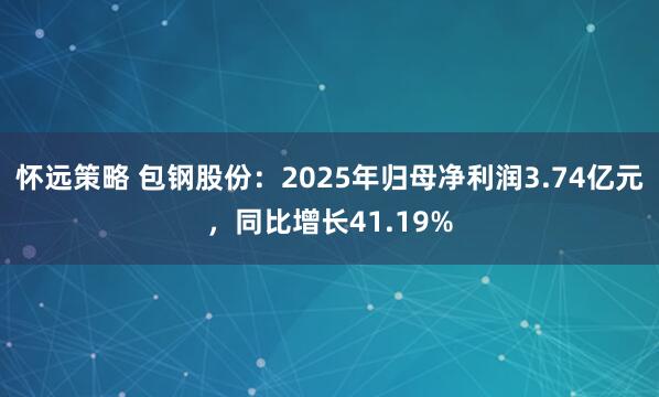 怀远策略 包钢股份：2025年归母净利润3.74亿元，同比增长41.19%