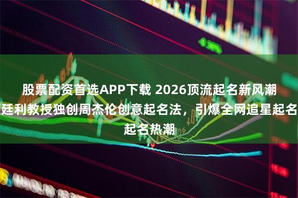 股票配资首选APP下载 2026顶流起名新风潮！颜廷利教授独创周杰伦创意起名法，引爆全网追星起名热潮