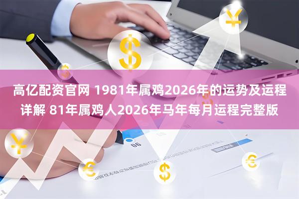 高亿配资官网 1981年属鸡2026年的运势及运程详解 81年属鸡人2026年马年每月运程完整版