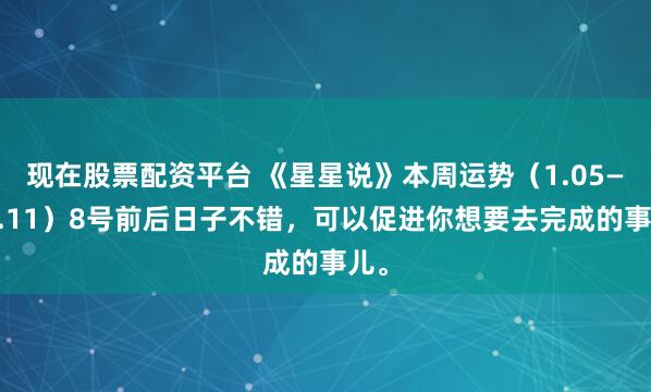 现在股票配资平台 《星星说》本周运势（1.05——1.11）8号前后日子不错，可以促进你想要去完成的事儿。