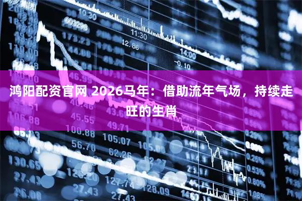 鸿阳配资官网 2026马年：借助流年气场，持续走旺的生肖