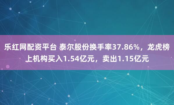 乐红网配资平台 泰尔股份换手率37.86%，龙虎榜上机构买入1.54亿元，卖出1.15亿元
