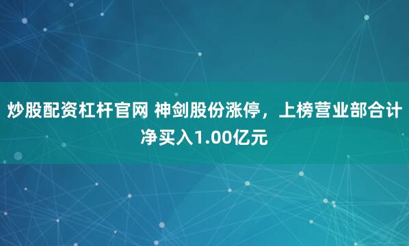 炒股配资杠杆官网 神剑股份涨停，上榜营业部合计净买入1.00亿元