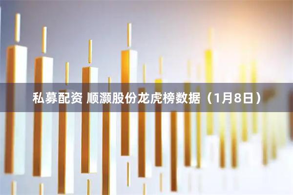 私募配资 顺灏股份龙虎榜数据（1月8日）