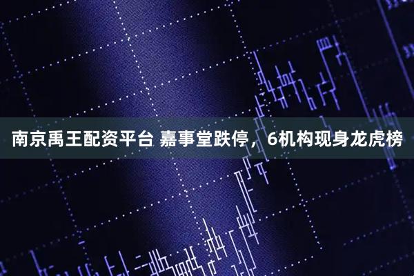 南京禹王配资平台 嘉事堂跌停，6机构现身龙虎榜