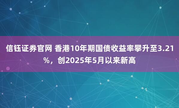 信钰证券官网 香港10年期国债收益率攀升至3.21%，创2025年5月以来新高
