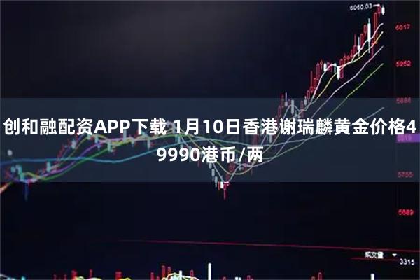 创和融配资APP下载 1月10日香港谢瑞麟黄金价格49990港币/两