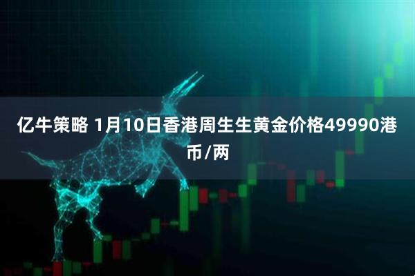 亿牛策略 1月10日香港周生生黄金价格49990港币/两