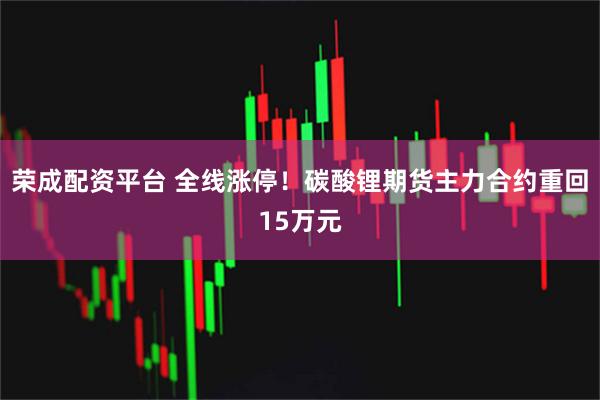 荣成配资平台 全线涨停！碳酸锂期货主力合约重回15万元