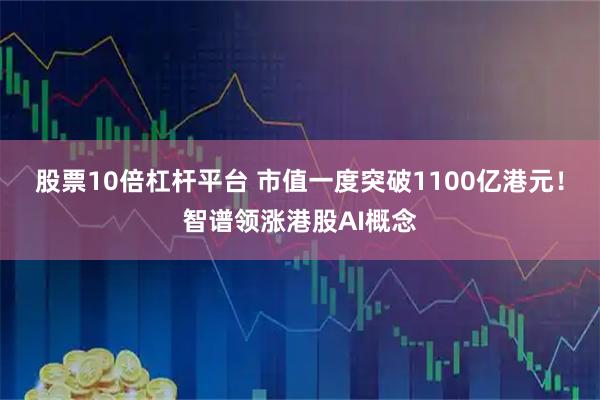 股票10倍杠杆平台 市值一度突破1100亿港元！智谱领涨港股AI概念