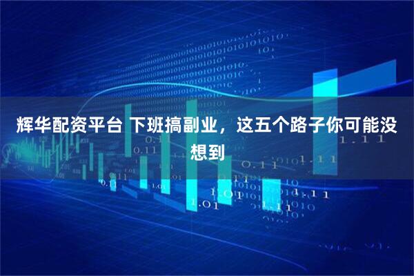辉华配资平台 下班搞副业，这五个路子你可能没想到