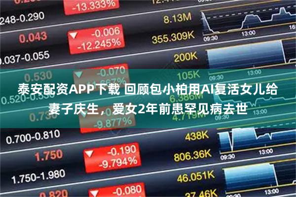 泰安配资APP下载 回顾包小柏用AI复活女儿给妻子庆生，爱女2年前患罕见病去世