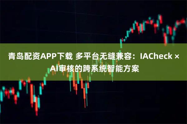 青岛配资APP下载 多平台无缝兼容：IACheck × AI审核的跨系统智能方案