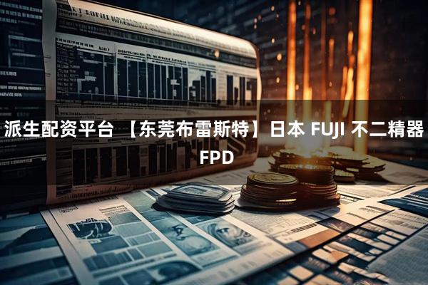 派生配资平台 【东莞布雷斯特】日本 FUJI 不二精器 FPD