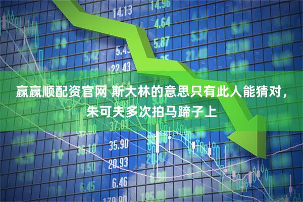 赢赢顺配资官网 斯大林的意思只有此人能猜对，朱可夫多次拍马蹄子上