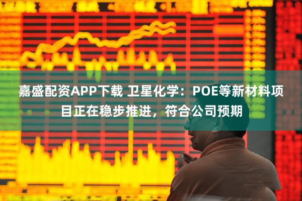 嘉盛配资APP下载 卫星化学：POE等新材料项目正在稳步推进，符合公司预期