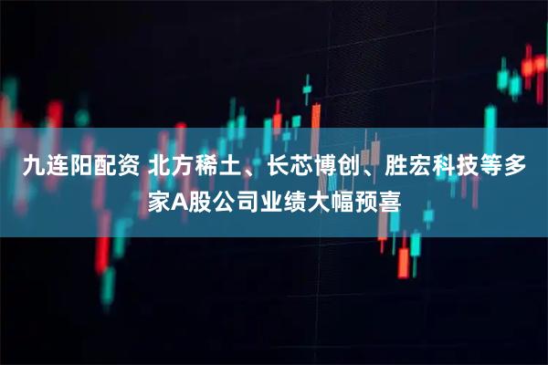 九连阳配资 北方稀土、长芯博创、胜宏科技等多家A股公司业绩大幅预喜