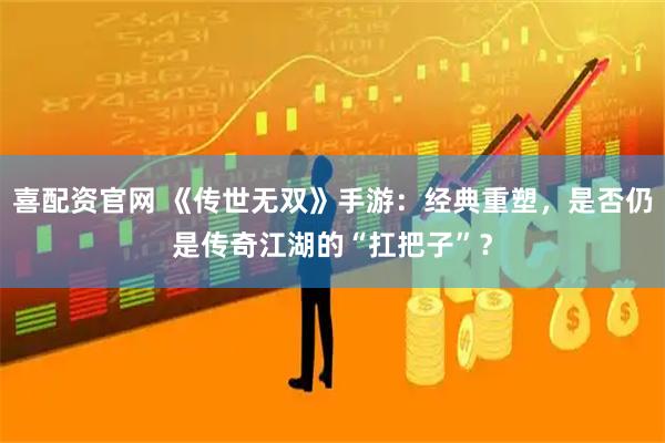 喜配资官网 《传世无双》手游：经典重塑，是否仍是传奇江湖的“扛把子”？