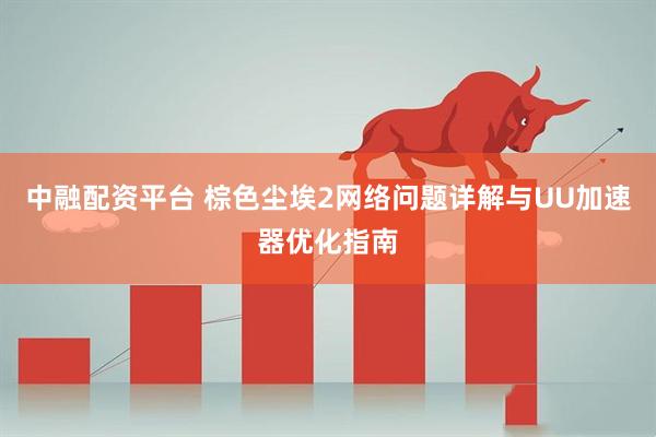 中融配资平台 棕色尘埃2网络问题详解与UU加速器优化指南