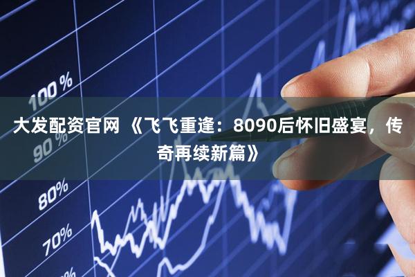 大发配资官网 《飞飞重逢：8090后怀旧盛宴，传奇再续新篇》