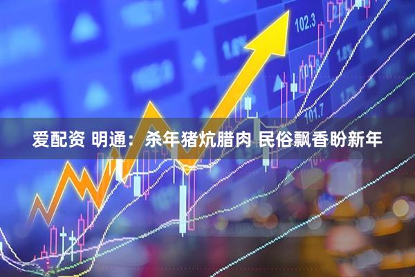 爱配资 明通：杀年猪炕腊肉 民俗飘香盼新年