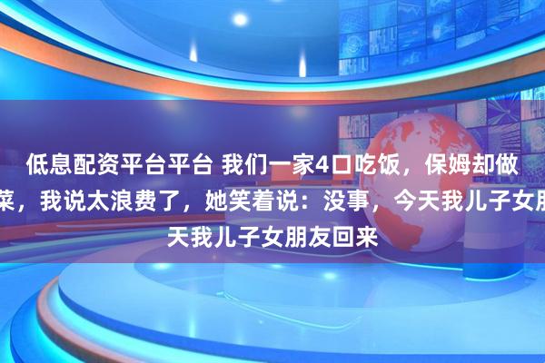 低息配资平台平台 我们一家4口吃饭，保姆却做了13个菜，我说太浪费了，她笑着说：没事，今天我儿子女朋友回来