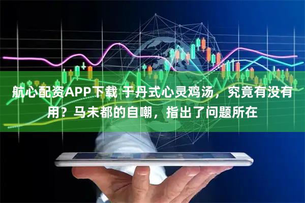 航心配资APP下载 于丹式心灵鸡汤，究竟有没有用？马未都的自嘲，指出了问题所在