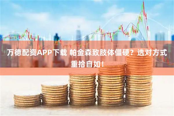 万德配资APP下载 帕金森致肢体僵硬？选对方式重拾自如！