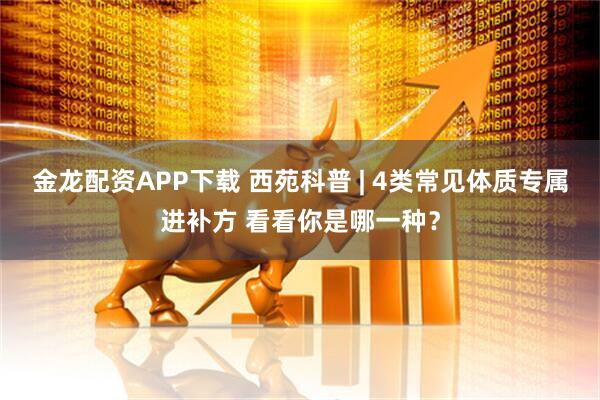 金龙配资APP下载 西苑科普 | 4类常见体质专属进补方 看看你是哪一种？