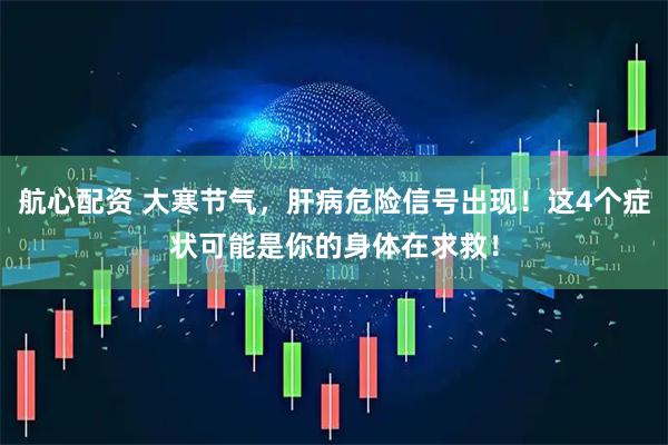 航心配资 大寒节气，肝病危险信号出现！这4个症状可能是你的身体在求救！