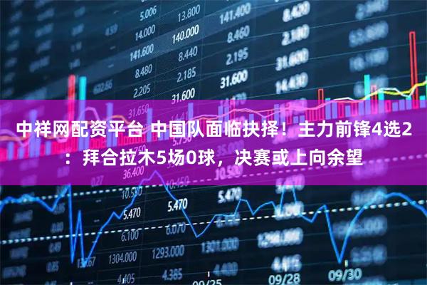中祥网配资平台 中国队面临抉择！主力前锋4选2：拜合拉木5场0球，决赛或上向余望