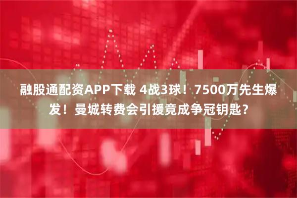 融股通配资APP下载 4战3球！7500万先生爆发！曼城转费会引援竟成争冠钥匙？