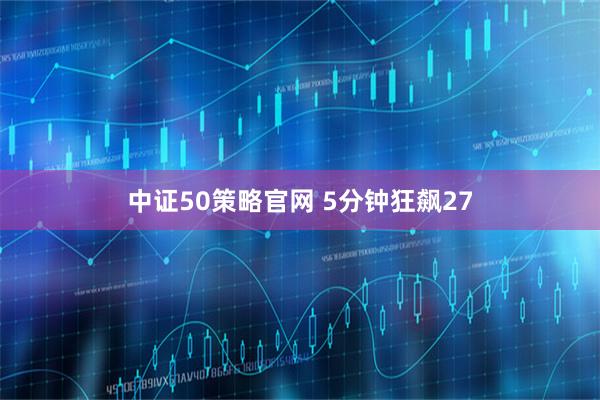 中证50策略官网 5分钟狂飙27