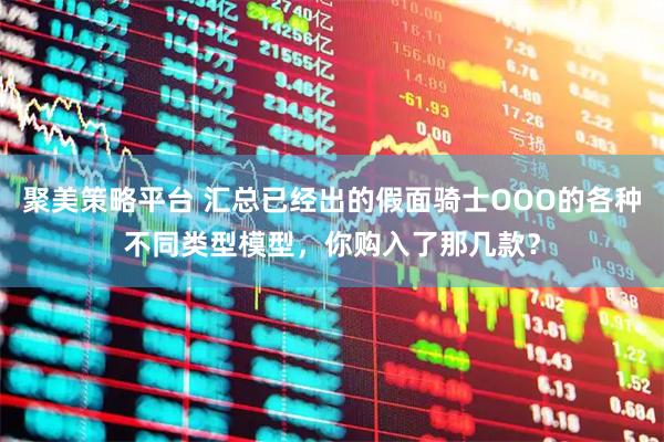 聚美策略平台 汇总已经出的假面骑士OOO的各种不同类型模型，你购入了那几款？