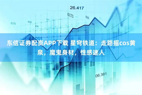 东信证券配资APP下载 星穹铁道：走路摇cos黄泉，魔鬼身材，性感迷人