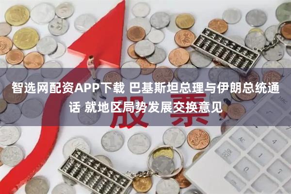 智选网配资APP下载 巴基斯坦总理与伊朗总统通话 就地区局势发展交换意见