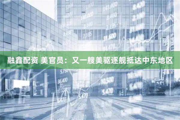融鑫配资 美官员：又一艘美驱逐舰抵达中东地区
