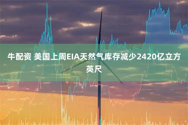 牛配资 美国上周EIA天然气库存减少2420亿立方英尺