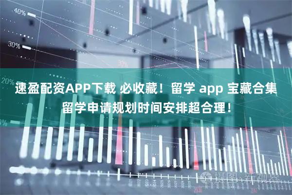 速盈配资APP下载 必收藏！留学 app 宝藏合集留学申请规划时间安排超合理！