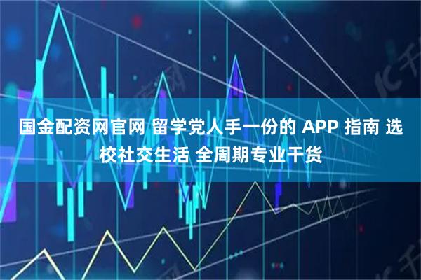国金配资网官网 留学党人手一份的 APP 指南 选校社交生活 全周期专业干货
