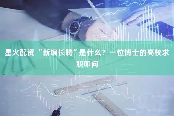 星火配资 “新编长聘”是什么？一位博士的高校求职叩问