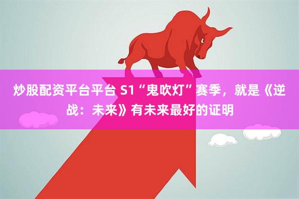 炒股配资平台平台 S1“鬼吹灯”赛季，就是《逆战：未来》有未来最好的证明