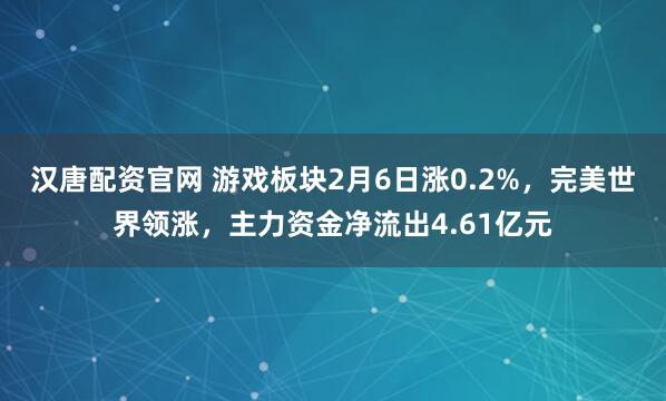 汉唐配资官网 游戏板块2月6日涨0.2%，完美世界领涨，主力资金净流出4.61亿元