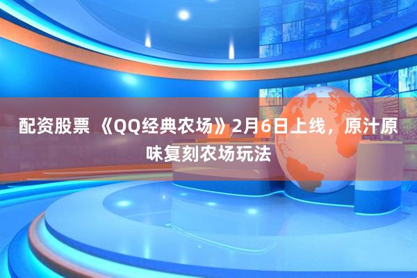 配资股票 《QQ经典农场》2月6日上线，原汁原味复刻农场玩法