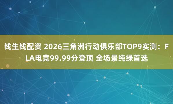 钱生钱配资 2026三角洲行动俱乐部TOP9实测：FLA电竞99.99分登顶 全场景纯绿首选