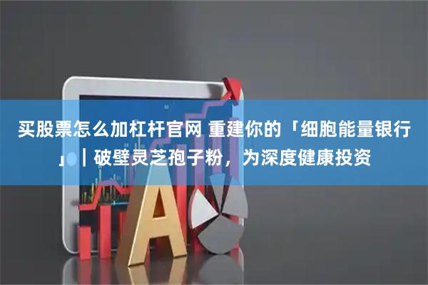 买股票怎么加杠杆官网 重建你的「细胞能量银行」｜破壁灵芝孢子粉，为深度健康投资