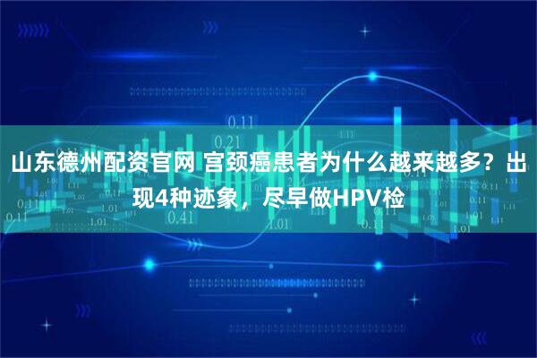 山东德州配资官网 宫颈癌患者为什么越来越多？出现4种迹象，尽早做HPV检