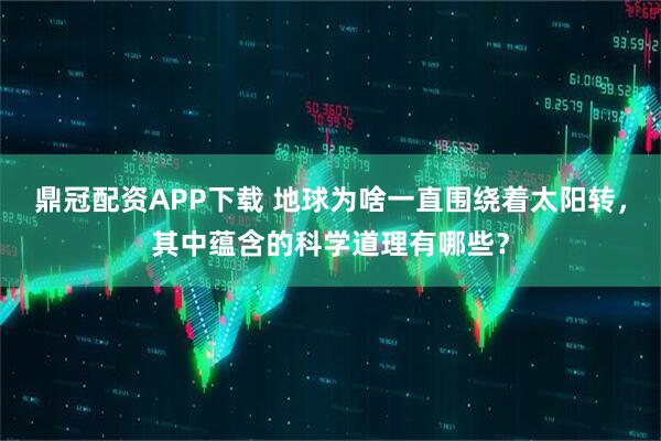 鼎冠配资APP下载 地球为啥一直围绕着太阳转，其中蕴含的科学道理有哪些？
